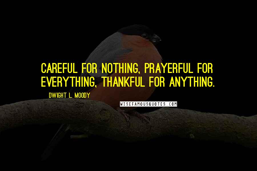 Dwight L. Moody Quotes: Careful for nothing, prayerful for everything, thankful for anything.