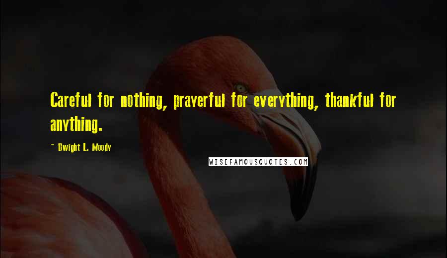 Dwight L. Moody Quotes: Careful for nothing, prayerful for everything, thankful for anything.