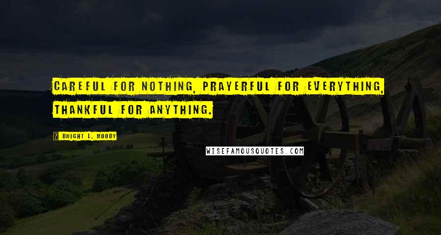 Dwight L. Moody Quotes: Careful for nothing, prayerful for everything, thankful for anything.