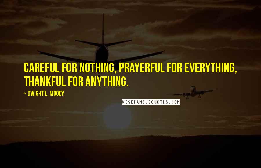 Dwight L. Moody Quotes: Careful for nothing, prayerful for everything, thankful for anything.