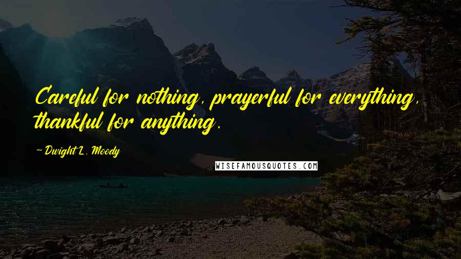 Dwight L. Moody Quotes: Careful for nothing, prayerful for everything, thankful for anything.