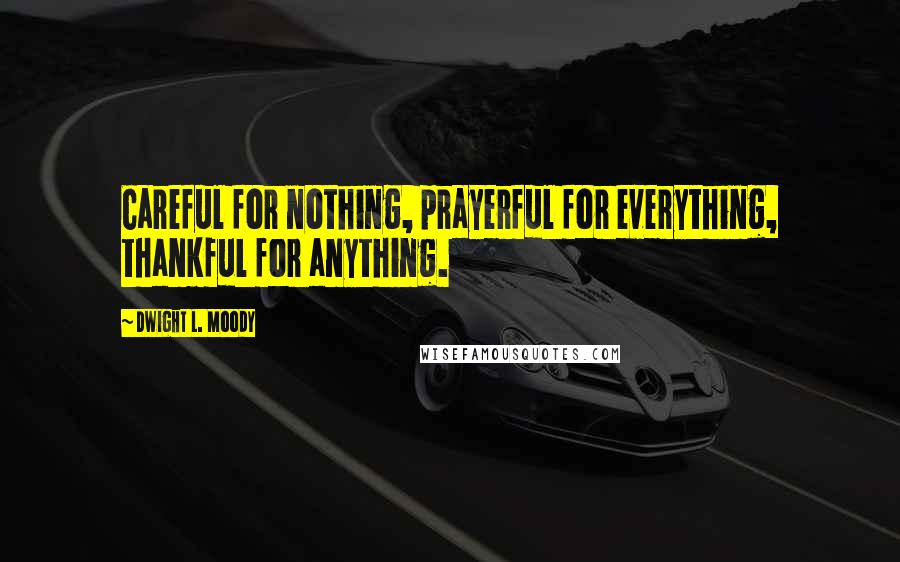 Dwight L. Moody Quotes: Careful for nothing, prayerful for everything, thankful for anything.