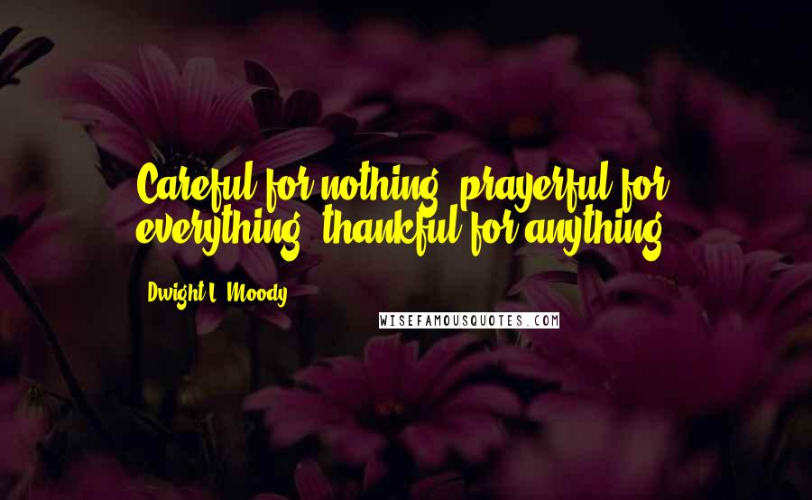 Dwight L. Moody Quotes: Careful for nothing, prayerful for everything, thankful for anything.