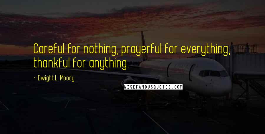 Dwight L. Moody Quotes: Careful for nothing, prayerful for everything, thankful for anything.