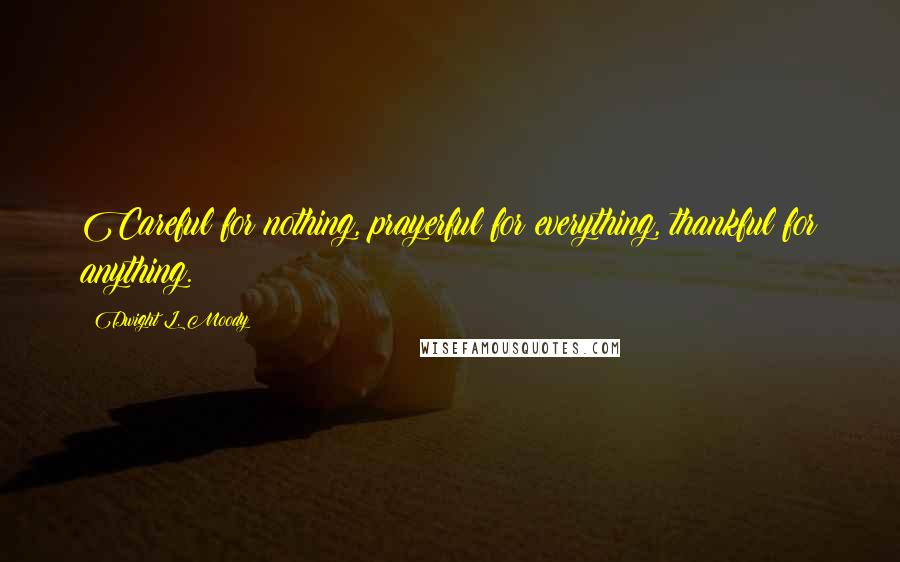 Dwight L. Moody Quotes: Careful for nothing, prayerful for everything, thankful for anything.