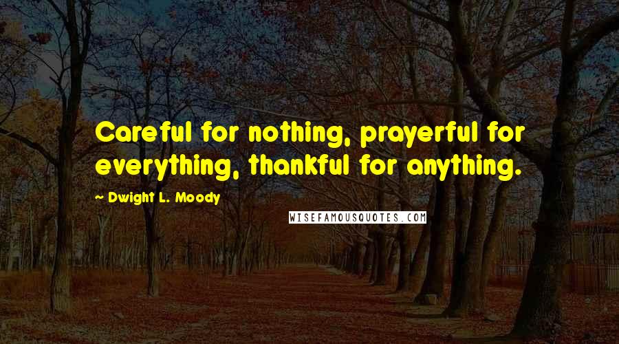 Dwight L. Moody Quotes: Careful for nothing, prayerful for everything, thankful for anything.