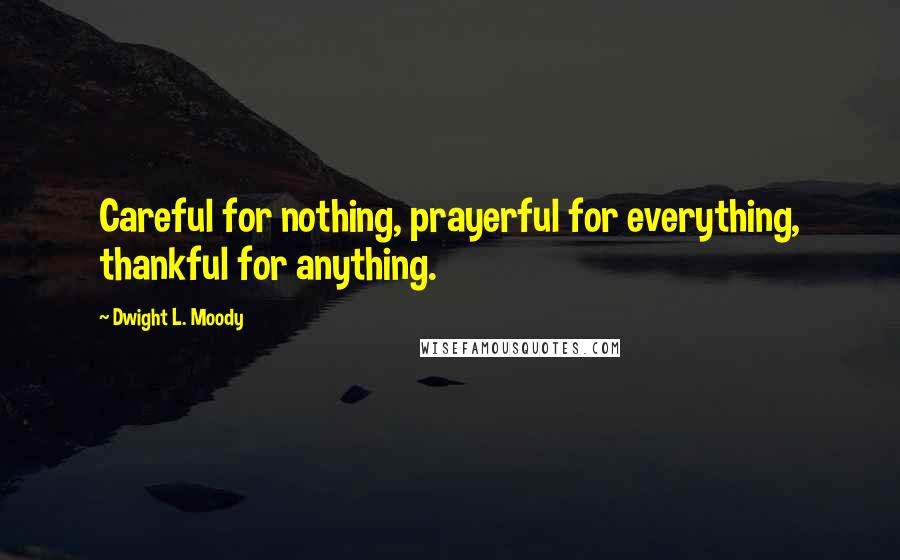 Dwight L. Moody Quotes: Careful for nothing, prayerful for everything, thankful for anything.