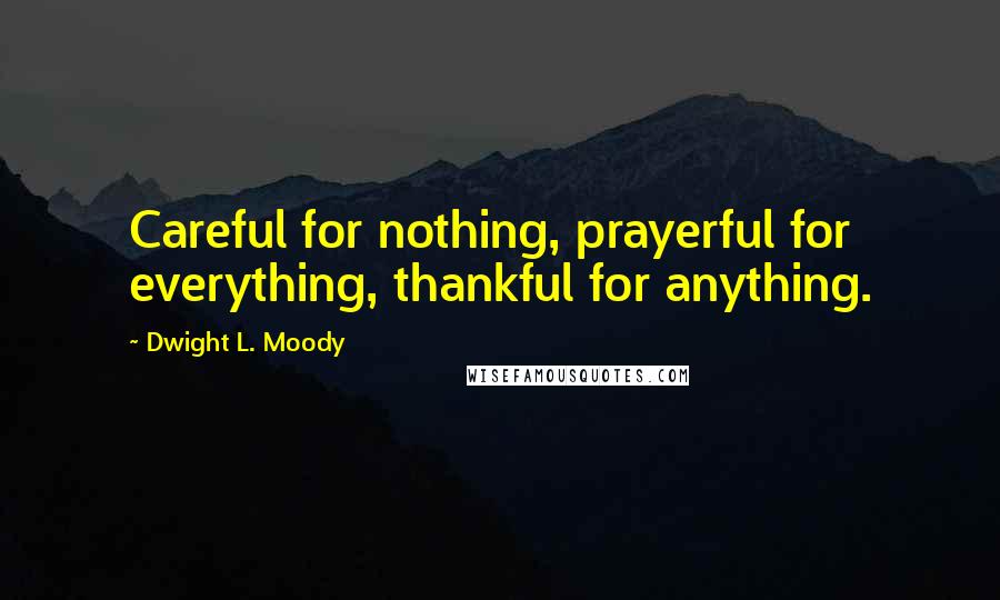 Dwight L. Moody Quotes: Careful for nothing, prayerful for everything, thankful for anything.