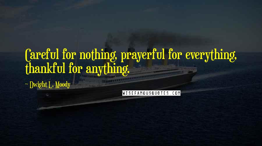 Dwight L. Moody Quotes: Careful for nothing, prayerful for everything, thankful for anything.