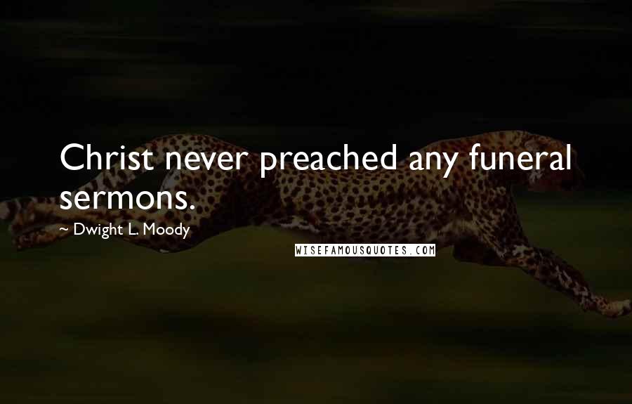 Dwight L. Moody Quotes: Christ never preached any funeral sermons.