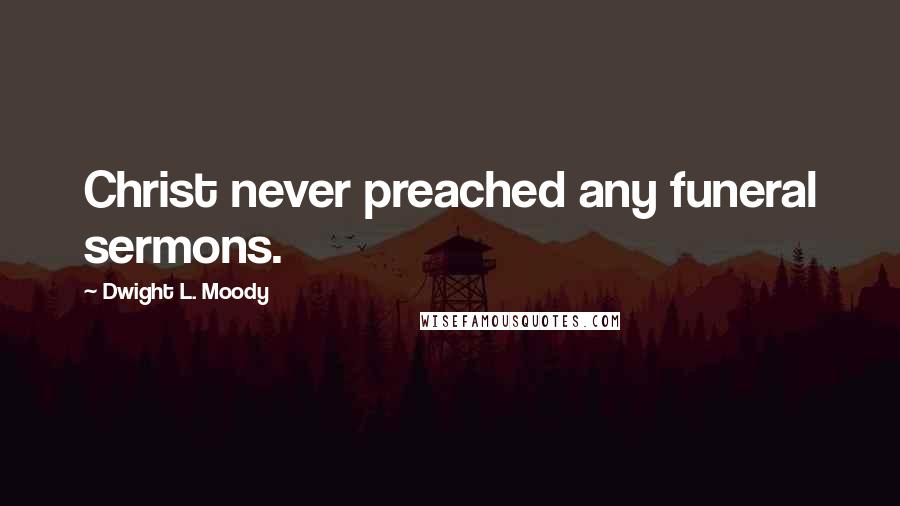 Dwight L. Moody Quotes: Christ never preached any funeral sermons.