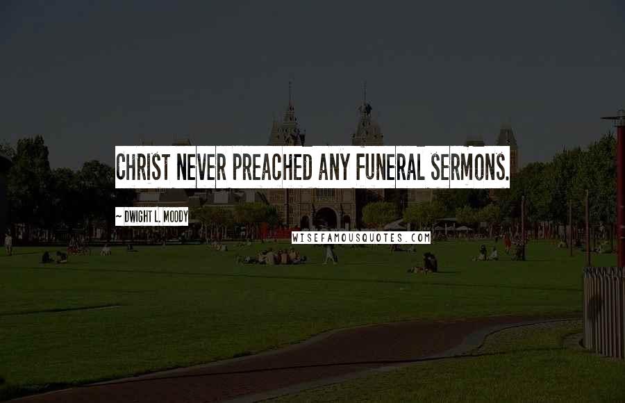 Dwight L. Moody Quotes: Christ never preached any funeral sermons.