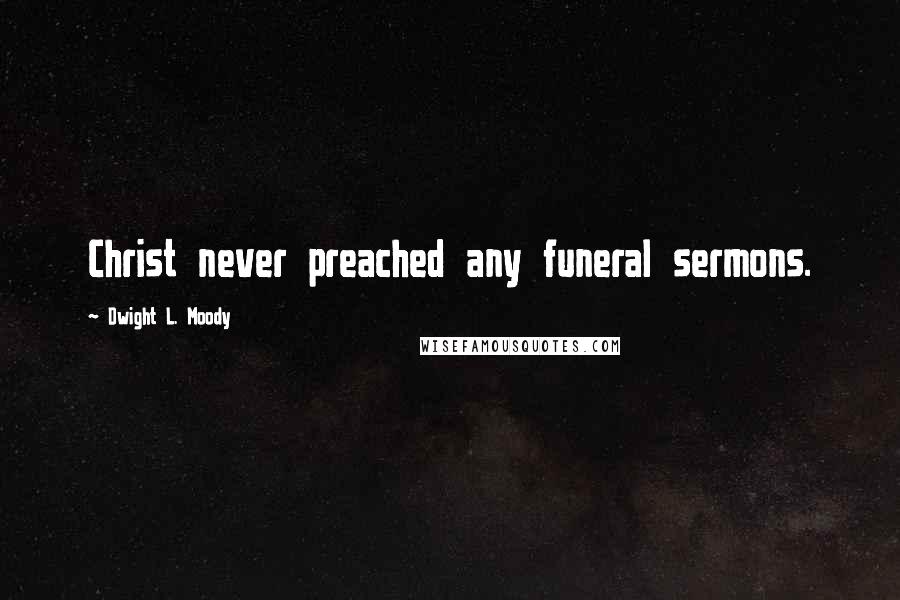 Dwight L. Moody Quotes: Christ never preached any funeral sermons.