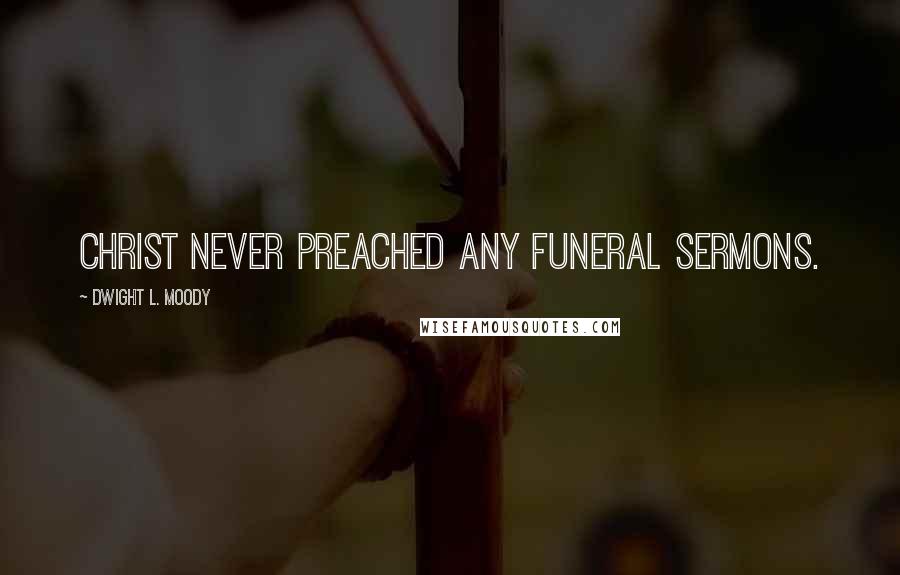 Dwight L. Moody Quotes: Christ never preached any funeral sermons.