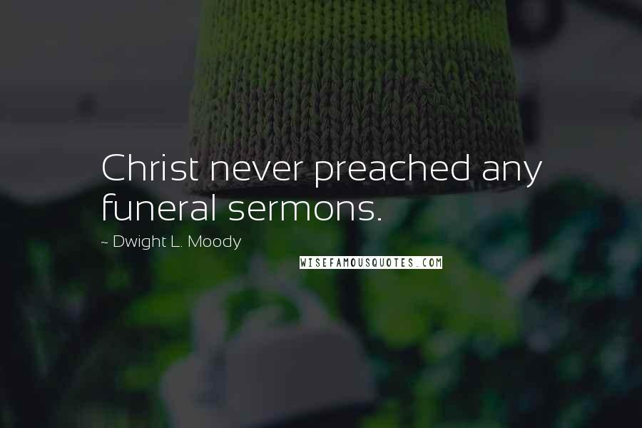 Dwight L. Moody Quotes: Christ never preached any funeral sermons.