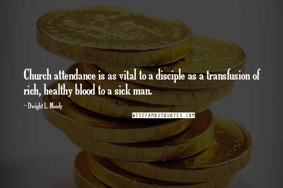 Dwight L. Moody Quotes: Church attendance is as vital to a disciple as a transfusion of rich, healthy blood to a sick man.