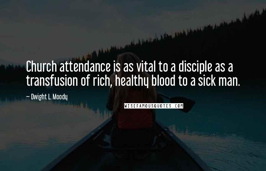 Dwight L. Moody Quotes: Church attendance is as vital to a disciple as a transfusion of rich, healthy blood to a sick man.