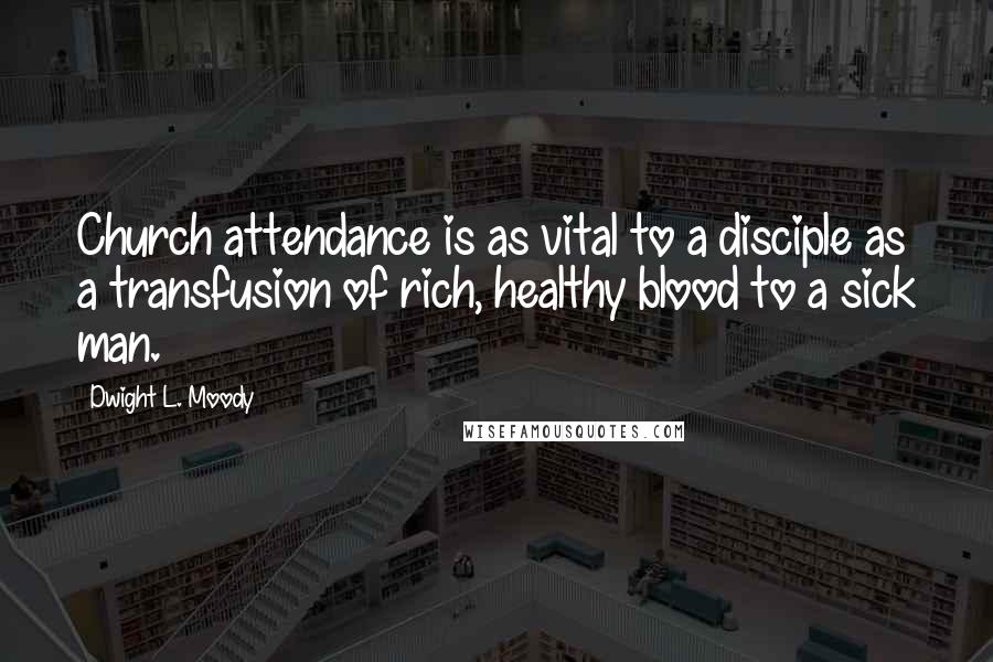 Dwight L. Moody Quotes: Church attendance is as vital to a disciple as a transfusion of rich, healthy blood to a sick man.