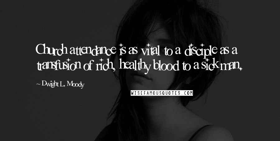 Dwight L. Moody Quotes: Church attendance is as vital to a disciple as a transfusion of rich, healthy blood to a sick man.