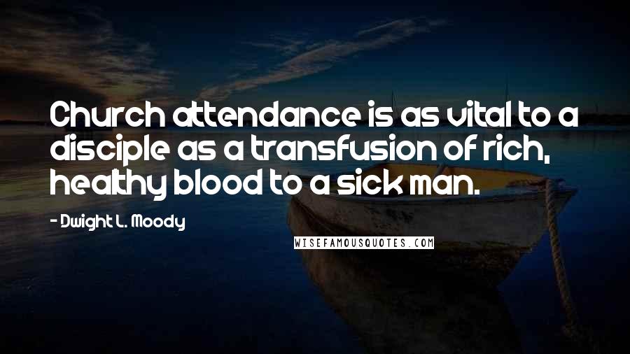 Dwight L. Moody Quotes: Church attendance is as vital to a disciple as a transfusion of rich, healthy blood to a sick man.