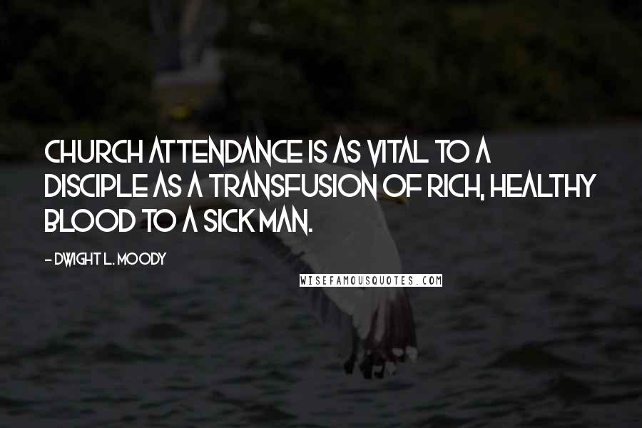 Dwight L. Moody Quotes: Church attendance is as vital to a disciple as a transfusion of rich, healthy blood to a sick man.