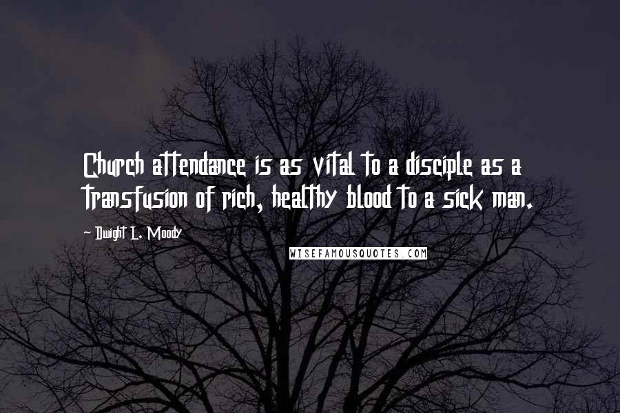 Dwight L. Moody Quotes: Church attendance is as vital to a disciple as a transfusion of rich, healthy blood to a sick man.