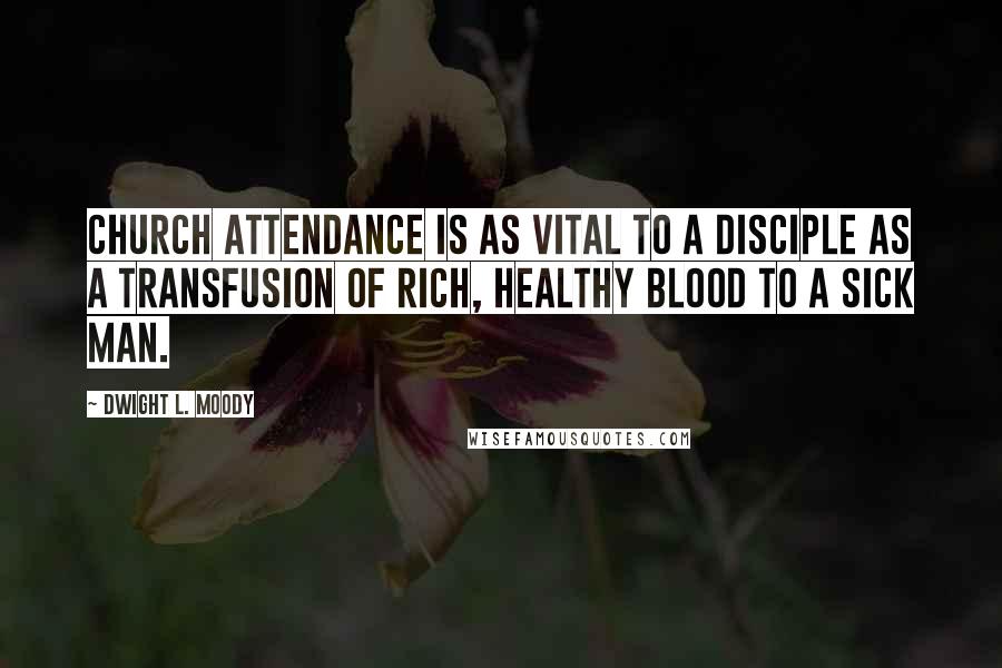 Dwight L. Moody Quotes: Church attendance is as vital to a disciple as a transfusion of rich, healthy blood to a sick man.