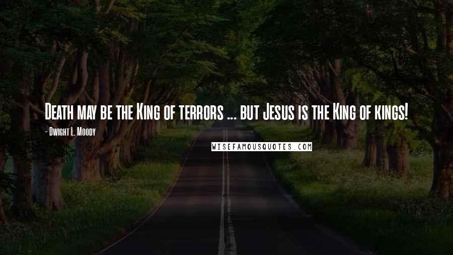 Dwight L. Moody Quotes: Death may be the King of terrors ... but Jesus is the King of kings!