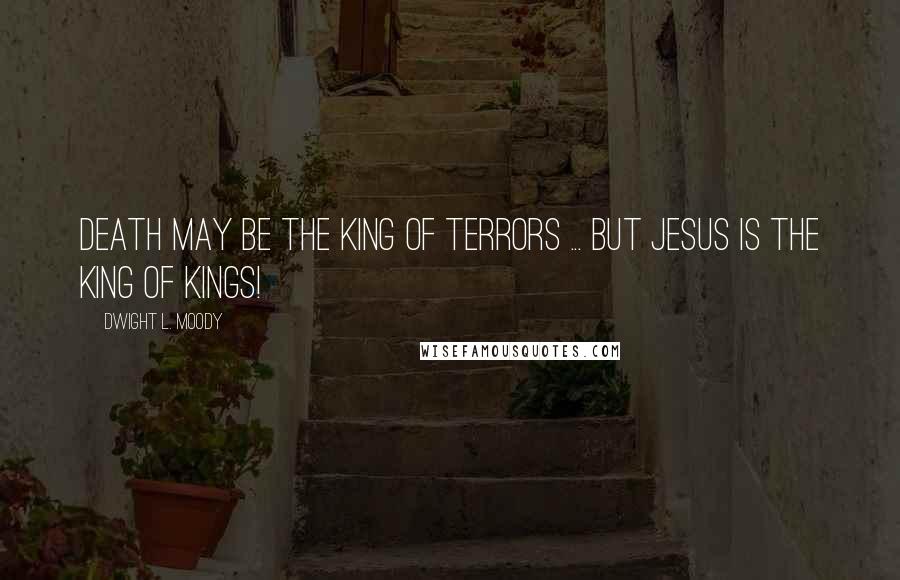 Dwight L. Moody Quotes: Death may be the King of terrors ... but Jesus is the King of kings!