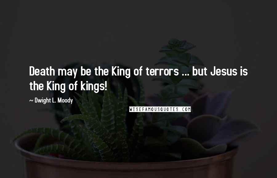 Dwight L. Moody Quotes: Death may be the King of terrors ... but Jesus is the King of kings!