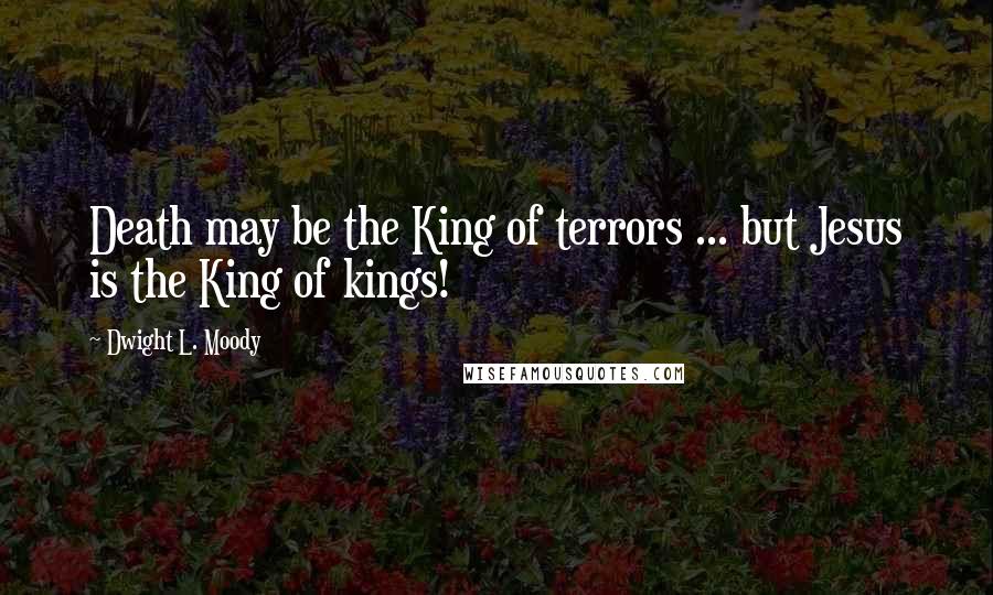 Dwight L. Moody Quotes: Death may be the King of terrors ... but Jesus is the King of kings!