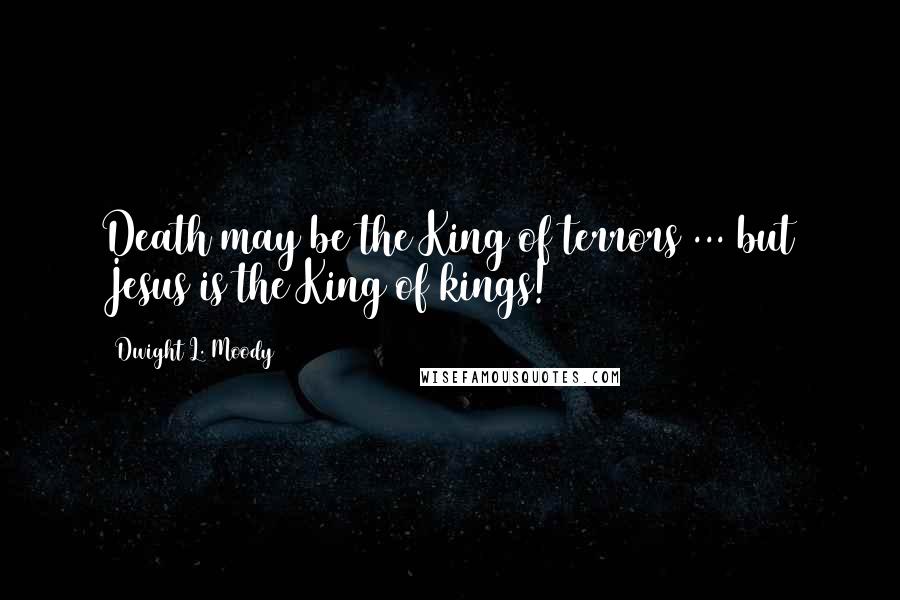 Dwight L. Moody Quotes: Death may be the King of terrors ... but Jesus is the King of kings!