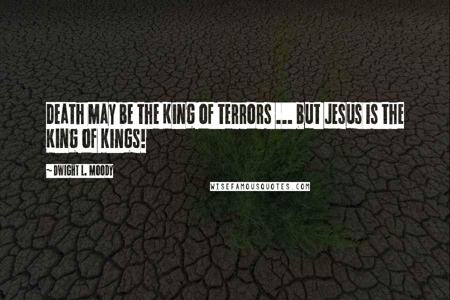 Dwight L. Moody Quotes: Death may be the King of terrors ... but Jesus is the King of kings!