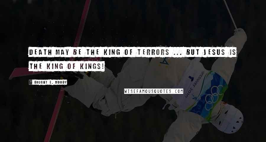 Dwight L. Moody Quotes: Death may be the King of terrors ... but Jesus is the King of kings!