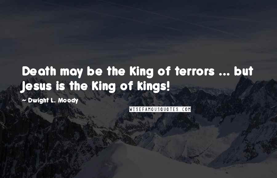 Dwight L. Moody Quotes: Death may be the King of terrors ... but Jesus is the King of kings!