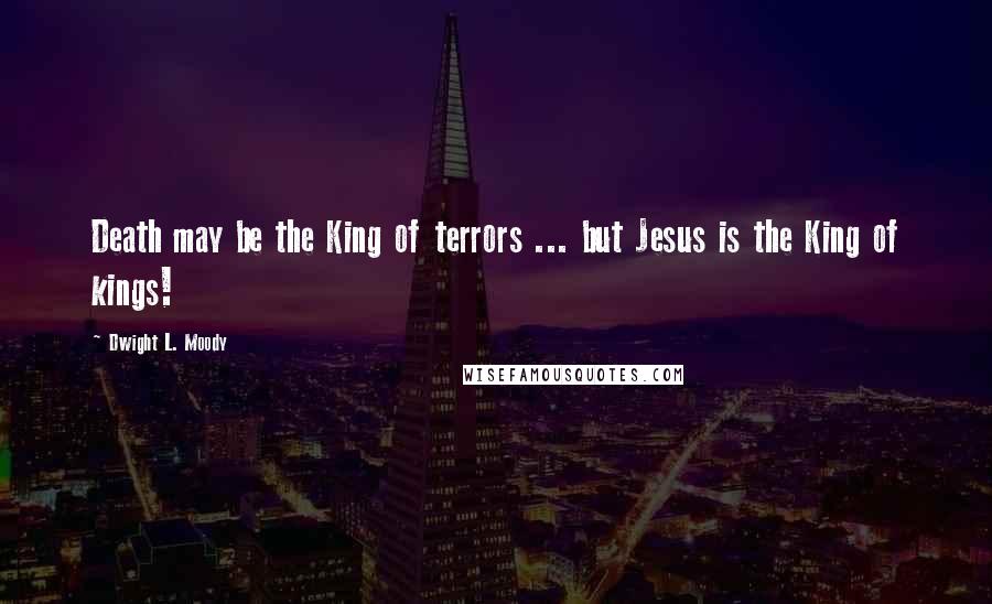 Dwight L. Moody Quotes: Death may be the King of terrors ... but Jesus is the King of kings!