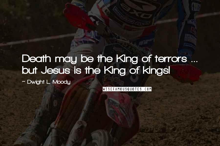 Dwight L. Moody Quotes: Death may be the King of terrors ... but Jesus is the King of kings!