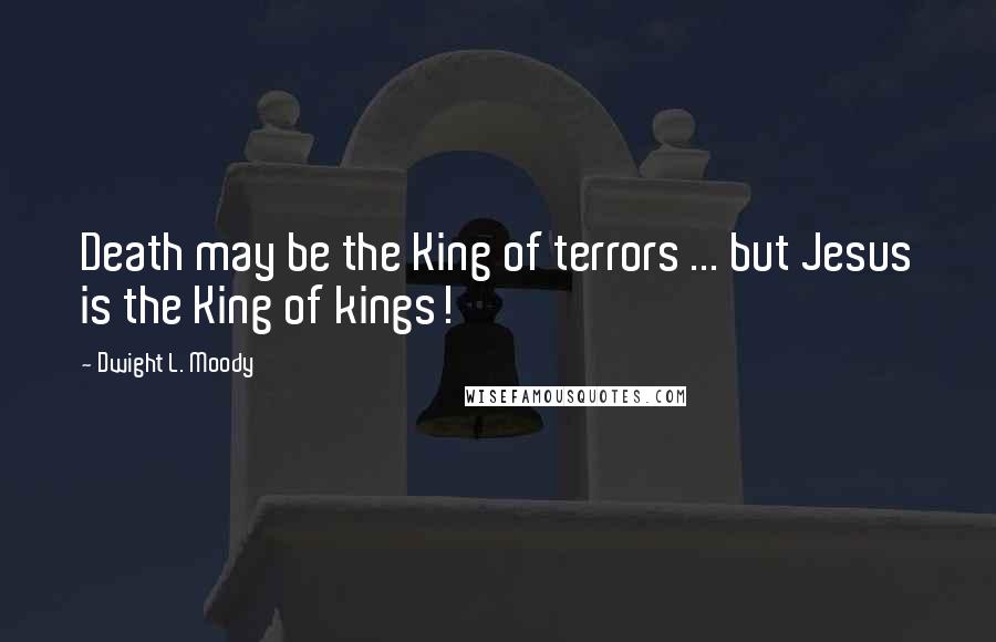 Dwight L. Moody Quotes: Death may be the King of terrors ... but Jesus is the King of kings!