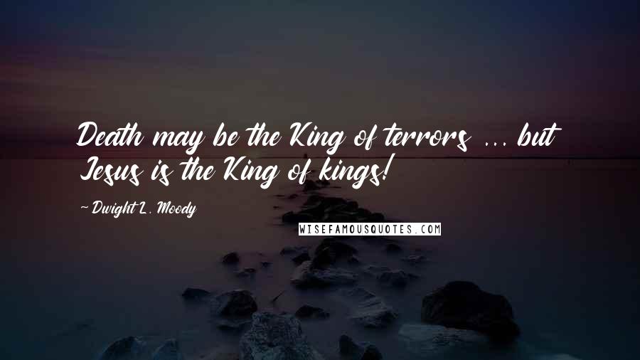 Dwight L. Moody Quotes: Death may be the King of terrors ... but Jesus is the King of kings!