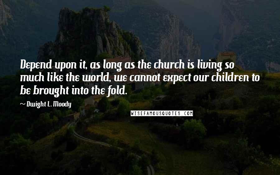 Dwight L. Moody Quotes: Depend upon it, as long as the church is living so much like the world, we cannot expect our children to be brought into the fold.