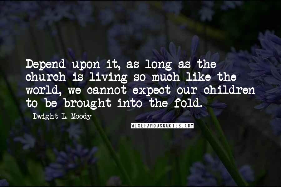 Dwight L. Moody Quotes: Depend upon it, as long as the church is living so much like the world, we cannot expect our children to be brought into the fold.