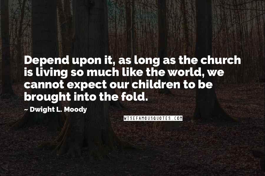 Dwight L. Moody Quotes: Depend upon it, as long as the church is living so much like the world, we cannot expect our children to be brought into the fold.