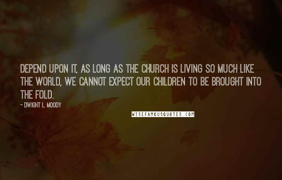 Dwight L. Moody Quotes: Depend upon it, as long as the church is living so much like the world, we cannot expect our children to be brought into the fold.