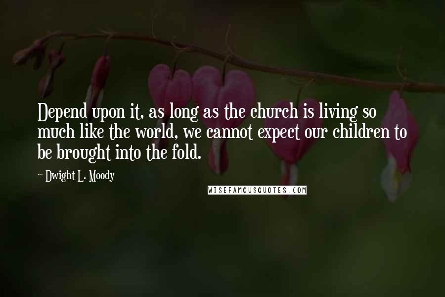 Dwight L. Moody Quotes: Depend upon it, as long as the church is living so much like the world, we cannot expect our children to be brought into the fold.