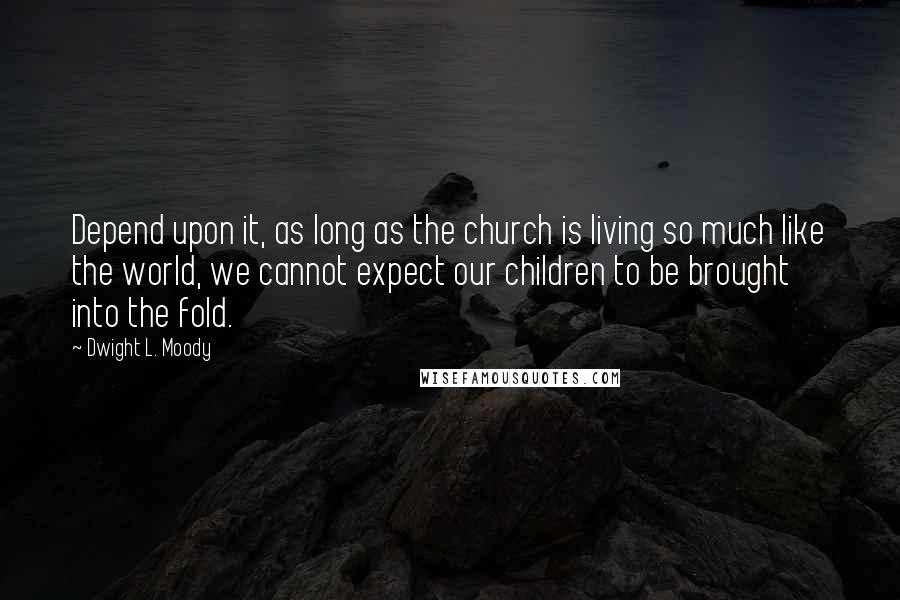 Dwight L. Moody Quotes: Depend upon it, as long as the church is living so much like the world, we cannot expect our children to be brought into the fold.