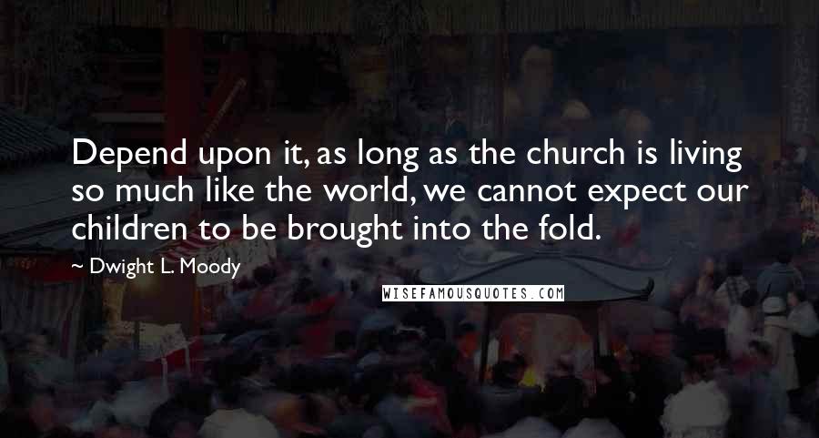 Dwight L. Moody Quotes: Depend upon it, as long as the church is living so much like the world, we cannot expect our children to be brought into the fold.