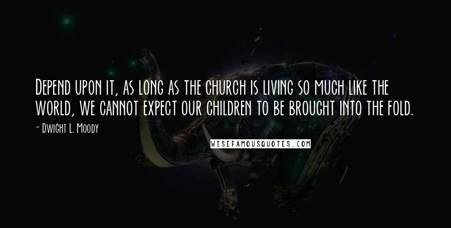 Dwight L. Moody Quotes: Depend upon it, as long as the church is living so much like the world, we cannot expect our children to be brought into the fold.