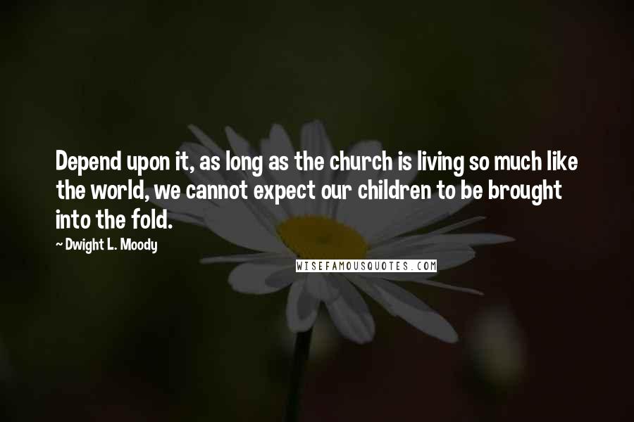 Dwight L. Moody Quotes: Depend upon it, as long as the church is living so much like the world, we cannot expect our children to be brought into the fold.