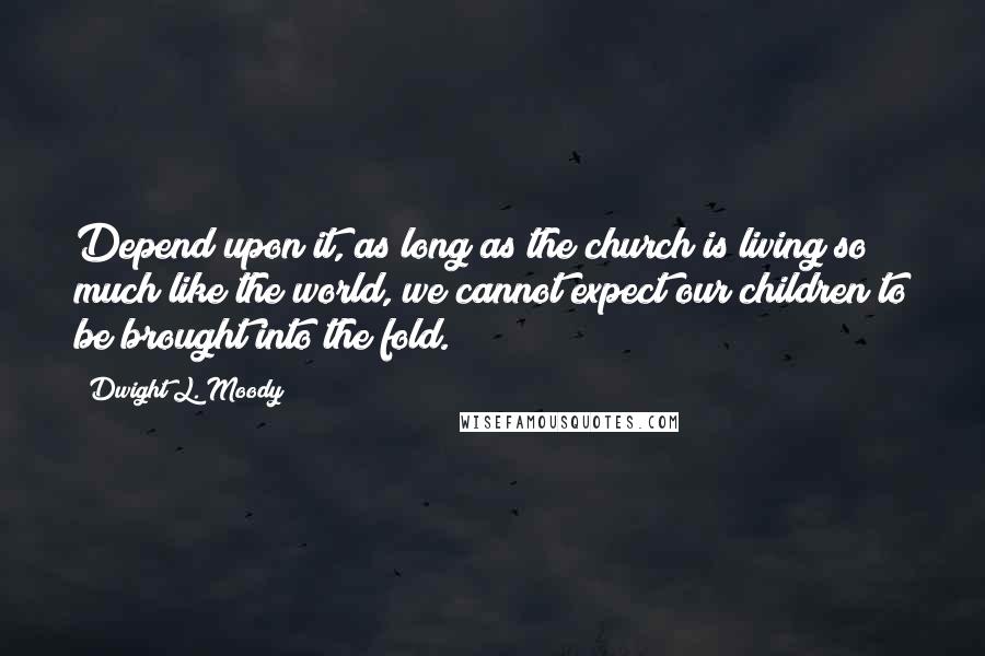 Dwight L. Moody Quotes: Depend upon it, as long as the church is living so much like the world, we cannot expect our children to be brought into the fold.