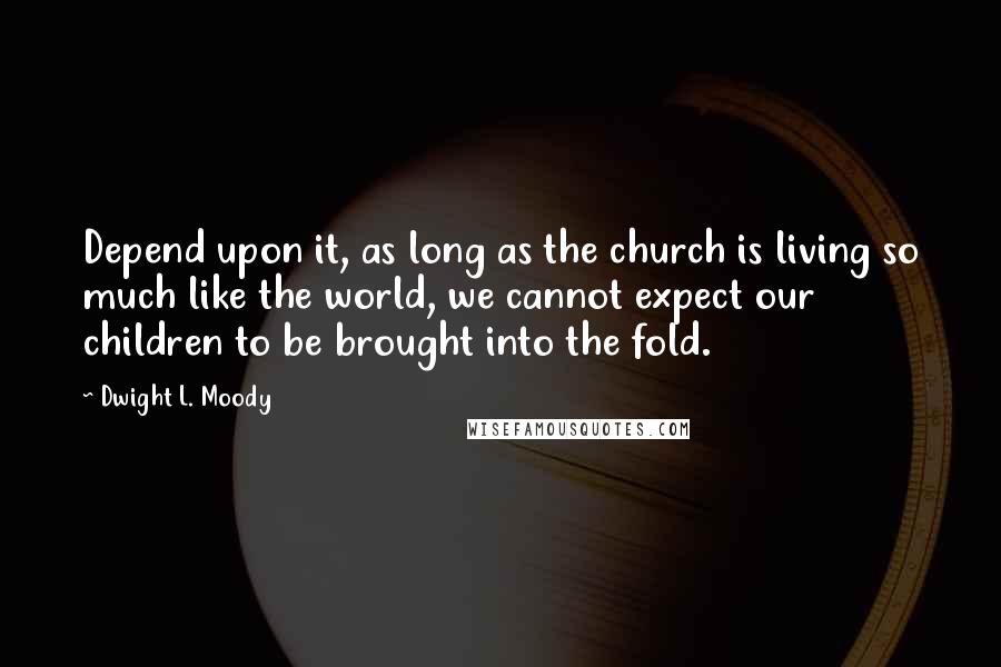 Dwight L. Moody Quotes: Depend upon it, as long as the church is living so much like the world, we cannot expect our children to be brought into the fold.